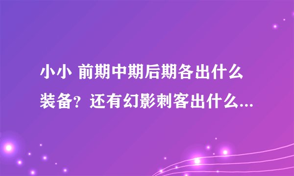 小小 前期中期后期各出什么装备？还有幻影刺客出什么装备？是不是可以出先锋盾。；？腹蛇出什么？请给...