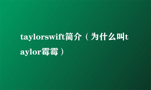 taylorswift简介（为什么叫taylor霉霉）