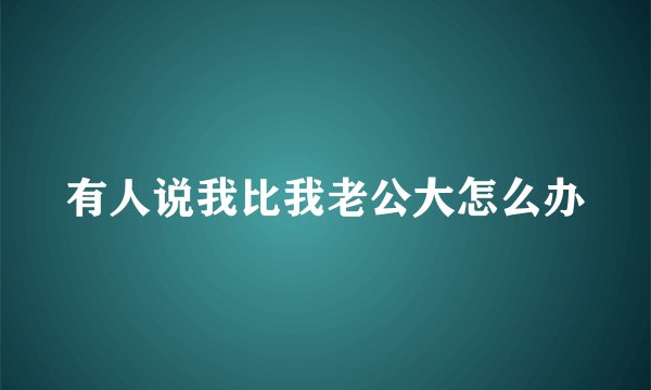 有人说我比我老公大怎么办