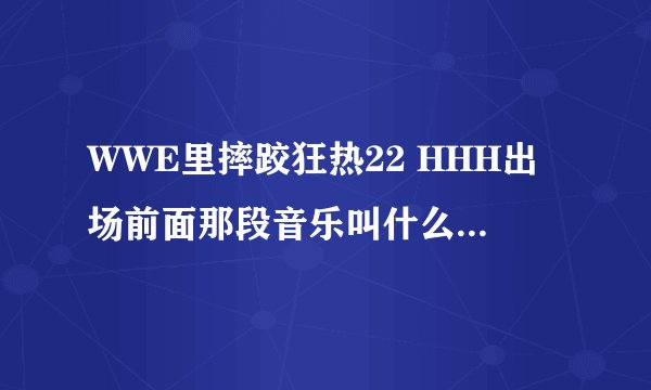 WWE里摔跤狂热22 HHH出场前面那段音乐叫什么歌曲 出来屏幕有骷髅头 是坐在王座上出场的