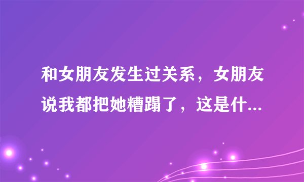 和女朋友发生过关系，女朋友说我都把她糟蹋了，这是什么意思？是说把第一次给我了还是说鲜花插在牛粪上了