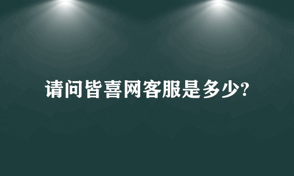 请问皆喜网客服是多少?