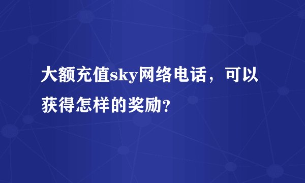 大额充值sky网络电话，可以获得怎样的奖励？