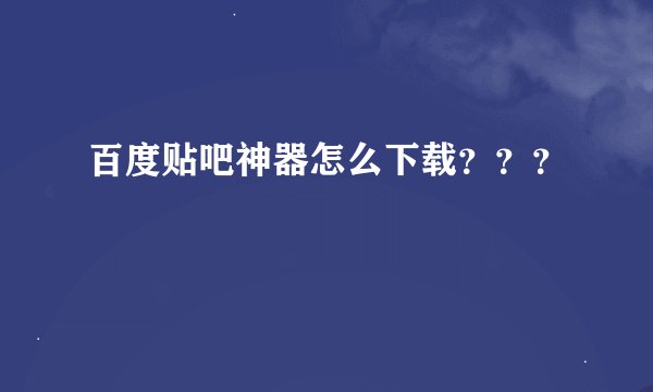 百度贴吧神器怎么下载？？？
