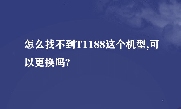 怎么找不到T1188这个机型,可以更换吗?