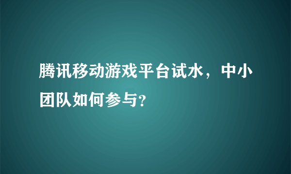 腾讯移动游戏平台试水，中小团队如何参与？