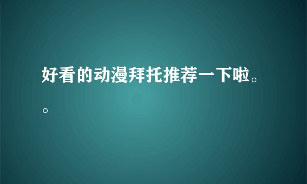 好看的动漫拜托推荐一下啦。。