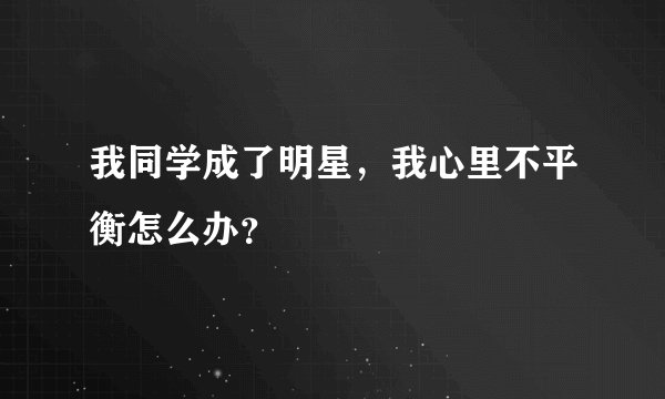 我同学成了明星，我心里不平衡怎么办？