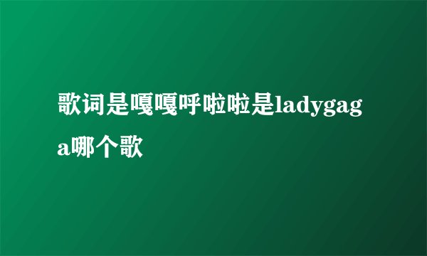 歌词是嘎嘎呼啦啦是ladygaga哪个歌