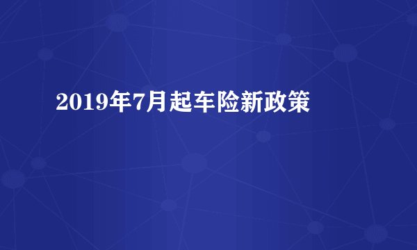2019年7月起车险新政策