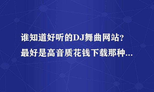 谁知道好听的DJ舞曲网站？最好是高音质花钱下载那种，，希望大家知道给我说几个，，垃圾网站就不要了哈