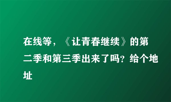 在线等，《让青春继续》的第二季和第三季出来了吗？给个地址