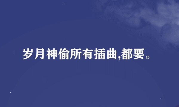 岁月神偷所有插曲,都要。