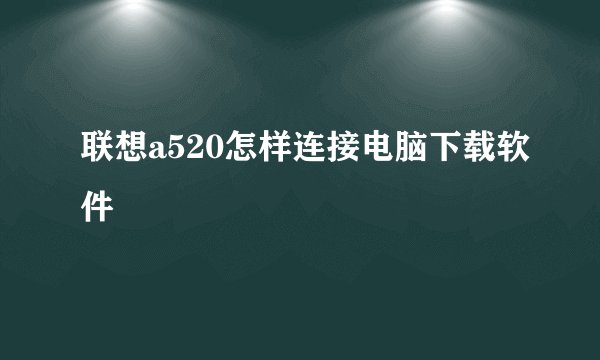 联想a520怎样连接电脑下载软件