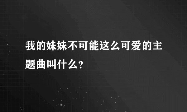 我的妹妹不可能这么可爱的主题曲叫什么？