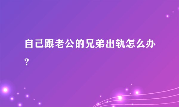 自己跟老公的兄弟出轨怎么办？