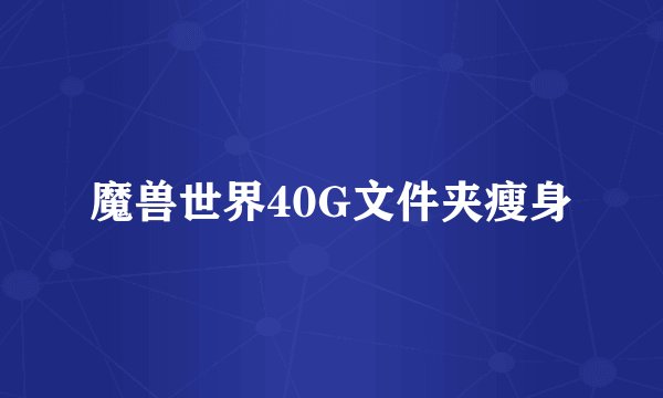 魔兽世界40G文件夹瘦身