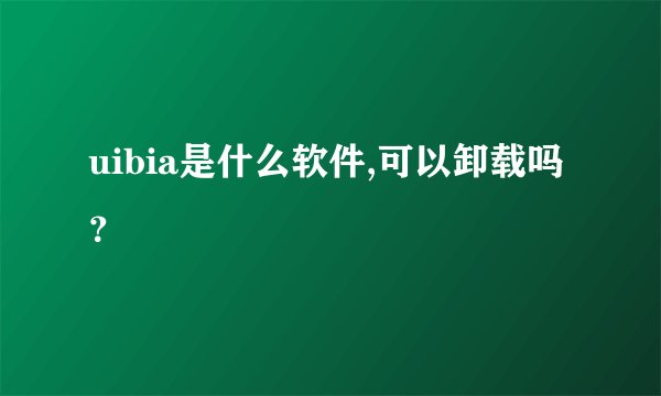 uibia是什么软件,可以卸载吗？