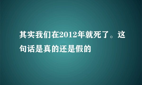 其实我们在2012年就死了。这句话是真的还是假的