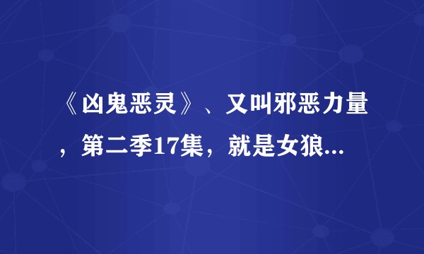 《凶鬼恶灵》、又叫邪恶力量，第二季17集，就是女狼人那集，想找下这个片尾曲，感觉歌曲很安静。