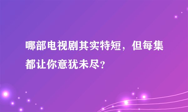 哪部电视剧其实特短，但每集都让你意犹未尽？