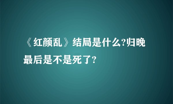 《红颜乱》结局是什么?归晚最后是不是死了?