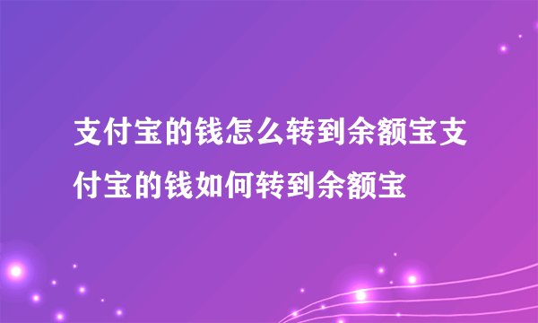 支付宝的钱怎么转到余额宝支付宝的钱如何转到余额宝