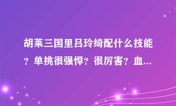 胡莱三国里吕玲绮配什么技能？单挑很强悍？很厉害？血战，斜刺，移花接木，重弓，这几个技能好不好？