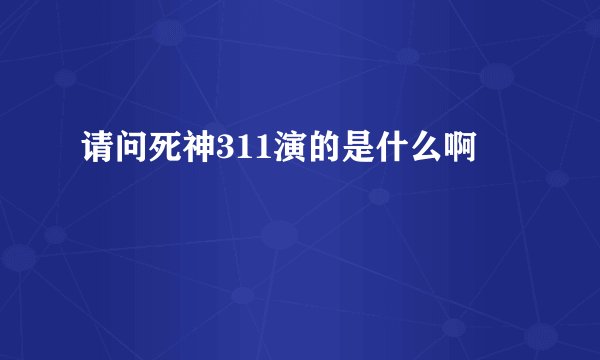 请问死神311演的是什么啊