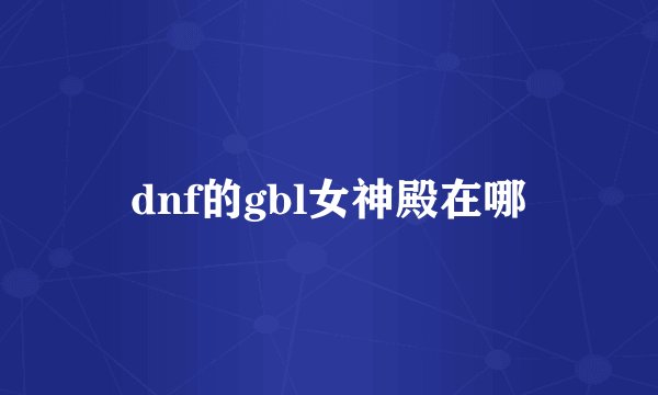 dnf的gbl女神殿在哪
