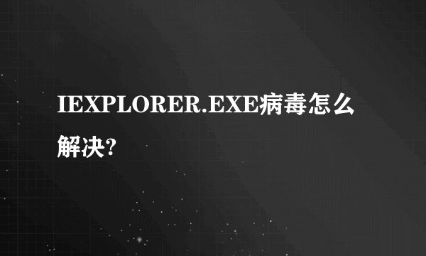 IEXPLORER.EXE病毒怎么解决?