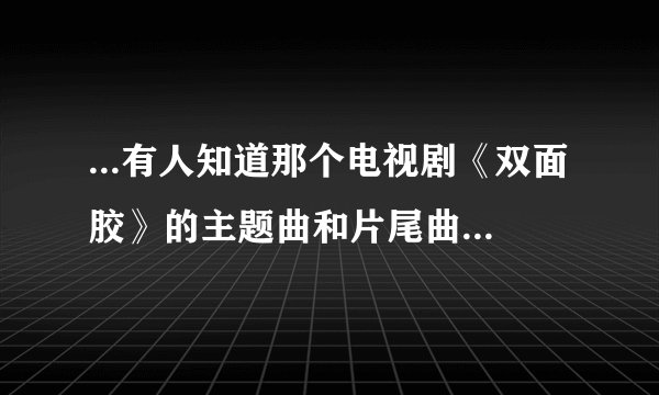 ...有人知道那个电视剧《双面胶》的主题曲和片尾曲叫什么?