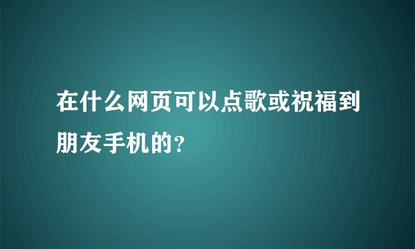 在什么网页可以点歌或祝福到朋友手机的？