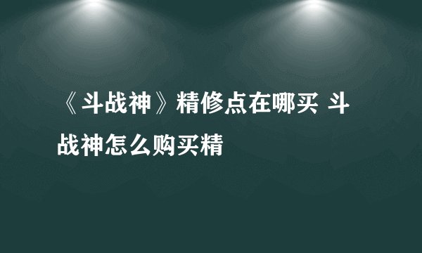 《斗战神》精修点在哪买 斗战神怎么购买精