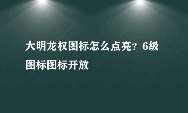 大明龙权图标怎么点亮？6级图标图标开放