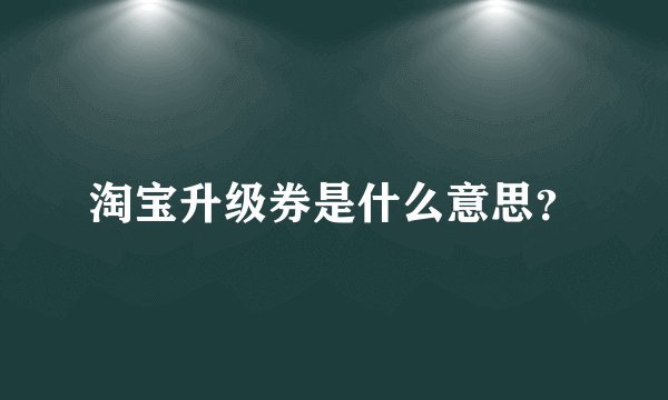 淘宝升级券是什么意思？