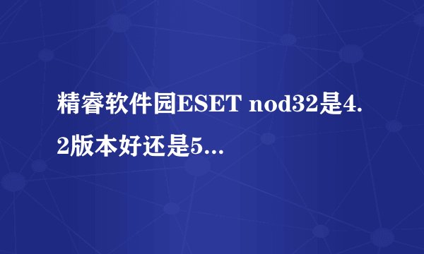 精睿软件园ESET nod32是4.2版本好还是5.0版本好