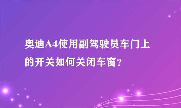 奥迪A4使用副驾驶员车门上的开关如何关闭车窗？