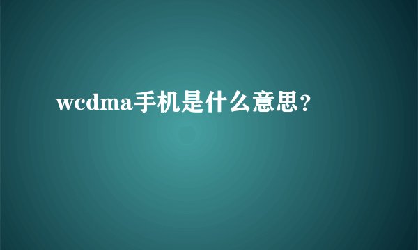 wcdma手机是什么意思？