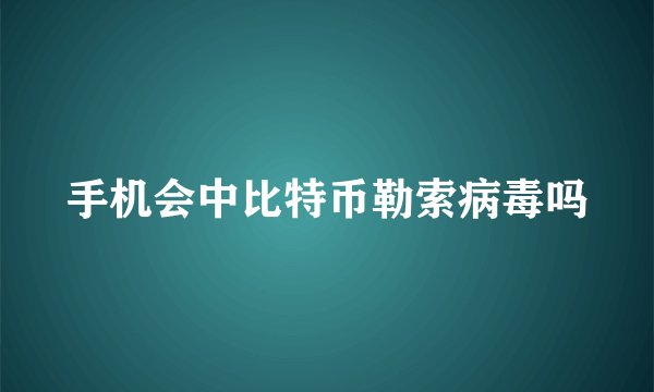 手机会中比特币勒索病毒吗
