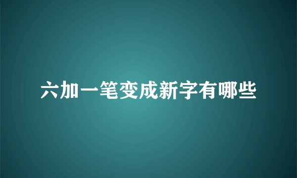 六加一笔变成新字有哪些