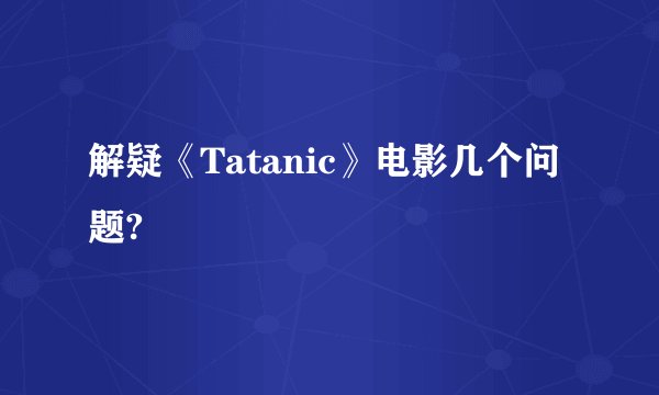 解疑《Tatanic》电影几个问题?