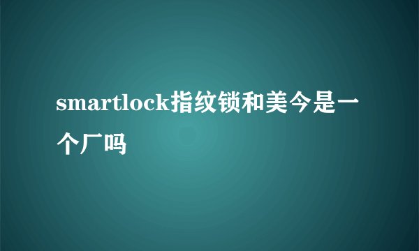 smartlock指纹锁和美今是一个厂吗