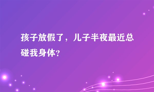 孩子放假了，儿子半夜最近总碰我身体？