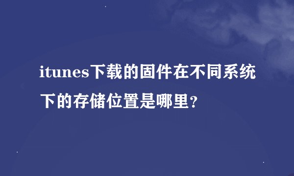 itunes下载的固件在不同系统下的存储位置是哪里？