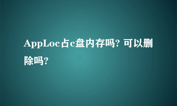 AppLoc占c盘内存吗? 可以删除吗?