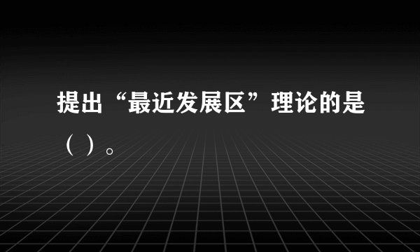 提出“最近发展区”理论的是（）。