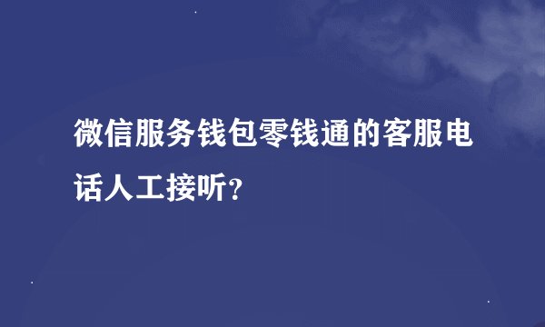 微信服务钱包零钱通的客服电话人工接听？