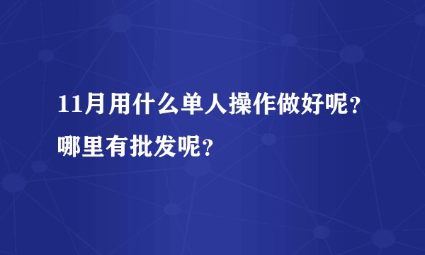 11月用什么单人操作做好呢？哪里有批发呢？