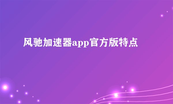 风驰加速器app官方版特点